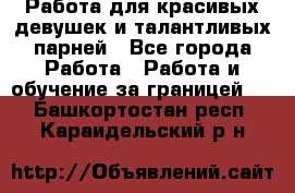 Работа для красивых девушек и талантливых парней - Все города Работа » Работа и обучение за границей   . Башкортостан респ.,Караидельский р-н